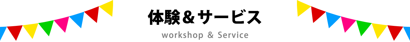 体験＆サービス Workshop and service